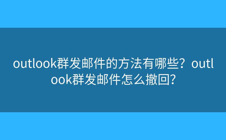 outlook群发邮件的方法有哪些?outlook群发邮件怎么撤回? outlook群发邮件的方法有哪些?outlook群发邮件怎么撤回?