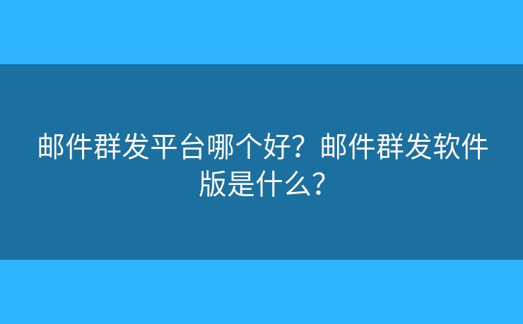 邮件群发平台哪个好?邮件群发软件版是什么? 邮件群发平台哪个好?邮件群发软件版是什么?