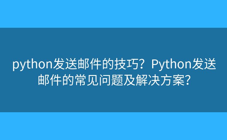 python发送邮件的技巧？Python发送邮件的常见问题及解决方案？