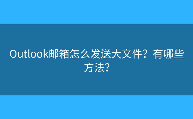 Outlook邮箱怎么发送大文件？有哪些方法？