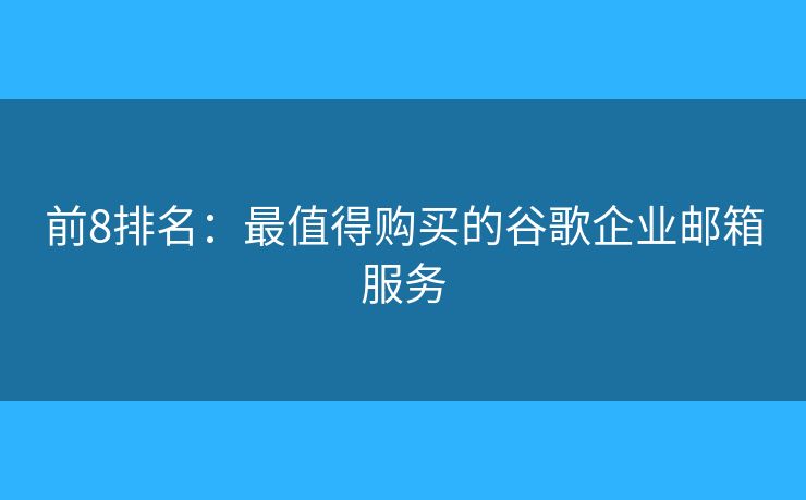 前8排名:最值得购买的谷歌企业邮箱服务 前8排名:最值得购买的谷歌企业邮箱服务