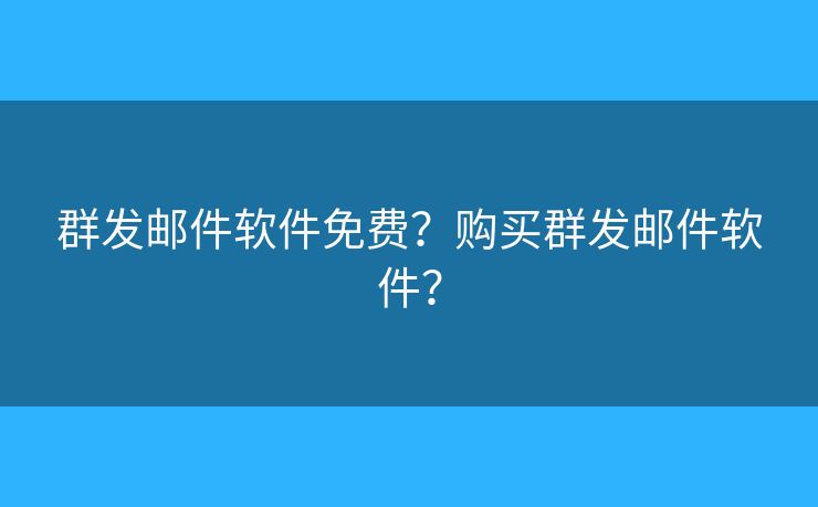 群发邮件软件免费？购买群发邮件软件？