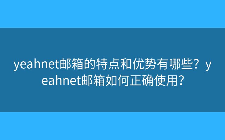 yeahnet邮箱的特点和优势有哪些？yeahnet邮箱如何正确使用？