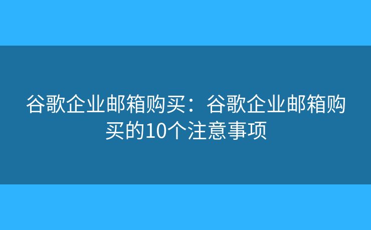 谷歌企业邮箱购买：谷歌企业邮箱购买的10个注意事项