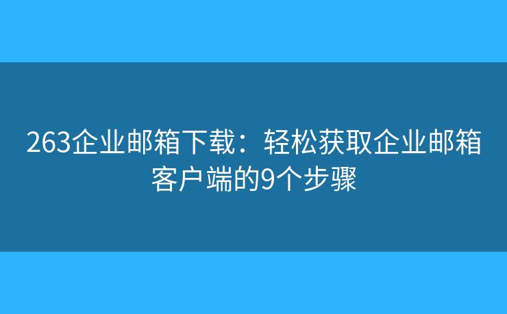 263企业邮箱下载：轻松获取企业邮箱客户端的9个步骤