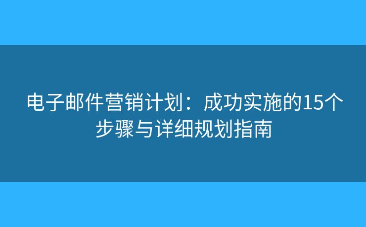 电子邮件营销计划：成功实施的15个步骤与详细规划指南