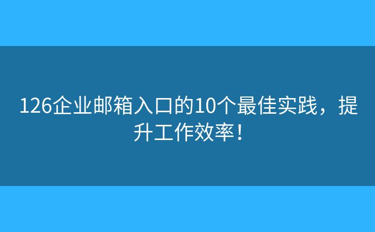 126企业邮箱入口的10个最佳实践，提升工作效率！