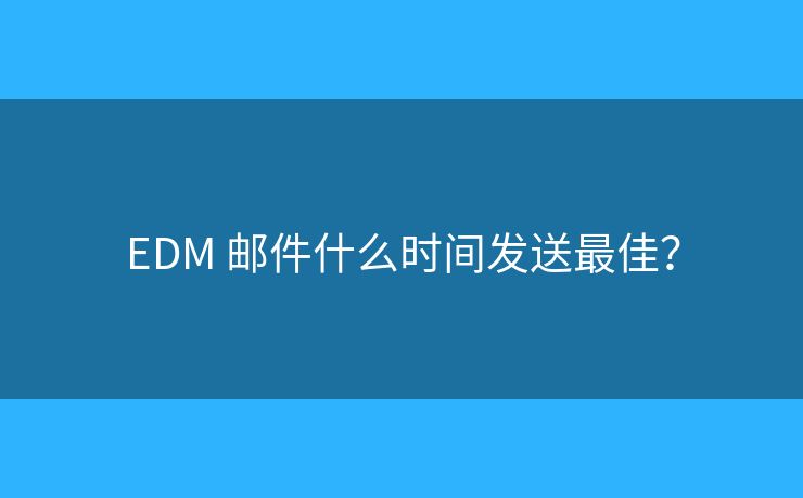 EDM 邮件什么时间发送最佳? EDM 邮件什么时间发送最佳?