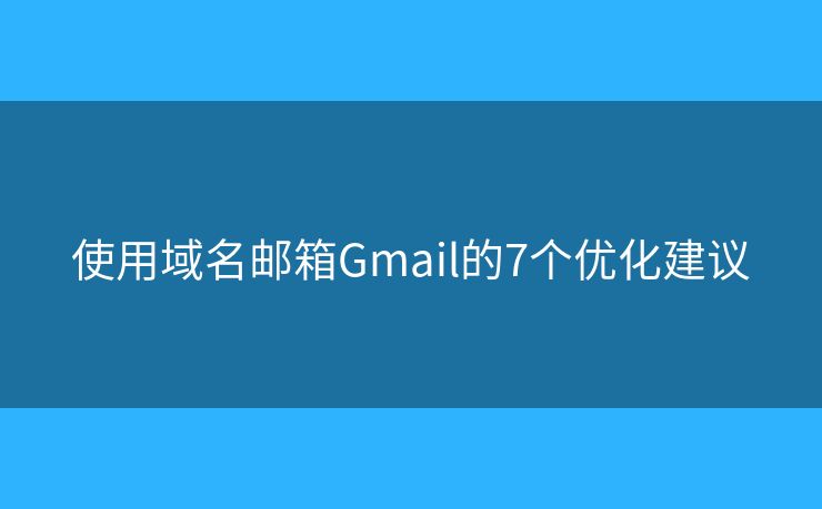 使用域名邮箱Gmail的7个优化建议