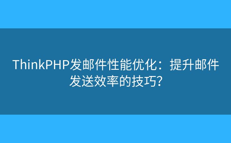 ThinkPHP发邮件性能优化：提升邮件发送效率的技巧？