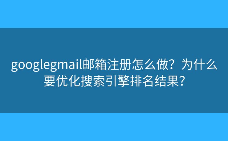 googlegmail邮箱注册怎么做？为什么要优化搜索引擎排名结果？