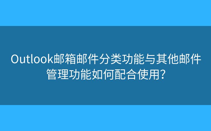 Outlook邮箱邮件分类功能与其他邮件管理功能如何配合使用？