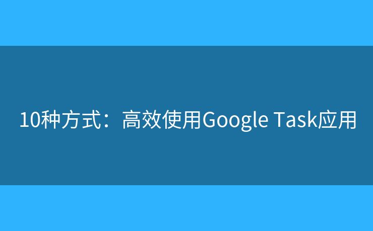 10种方式：高效使用Google Task应用