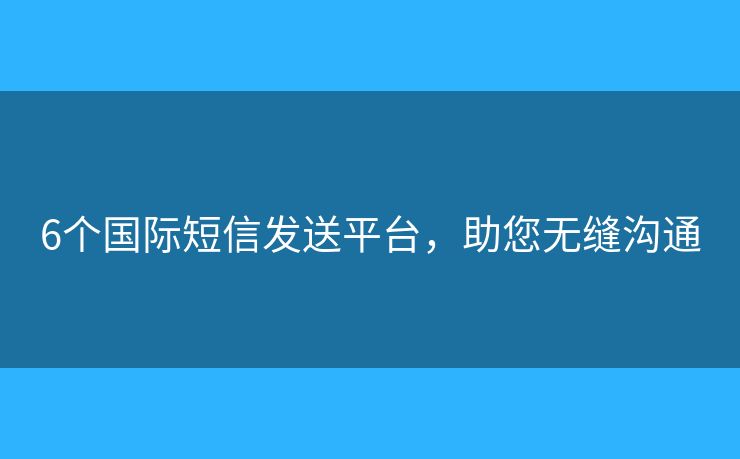 6个国际短信发送平台，助您无缝沟通