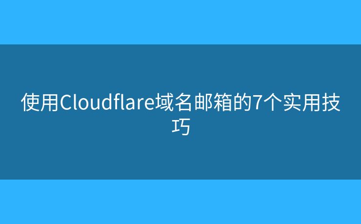 使用Cloudflare域名邮箱的7个实用技巧