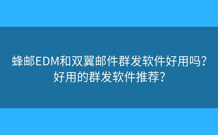 蜂邮EDM和双翼邮件群发软件好用吗？好用的群发软件推荐？