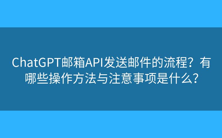 ChatGPT邮箱API发送邮件的流程?有哪些操作方法与注意事项是什么? ChatGPT邮箱API发送邮件的流程?有哪些操作方法与注意事项是什么?