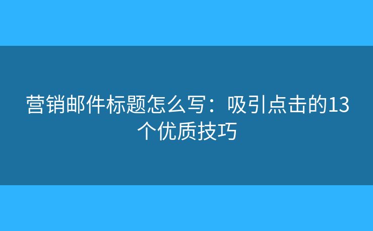 营销邮件标题怎么写：吸引点击的13个优质技巧