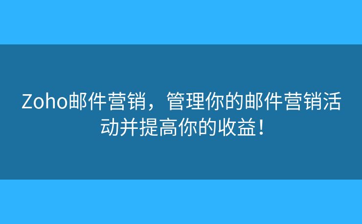 Zoho邮件营销，管理你的邮件营销活动并提高你的收益！
