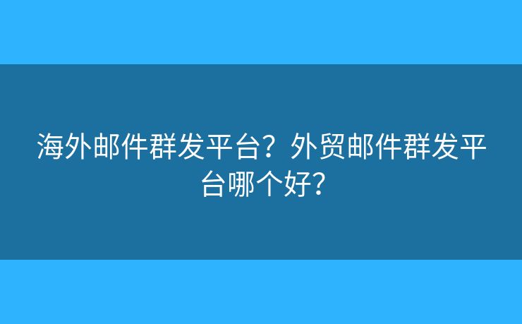 海外邮件群发平台？外贸邮件群发平台哪个好？