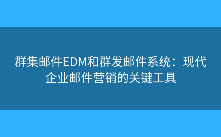 群集邮件EDM和群发邮件系统：现代企业邮件营销的关键工具