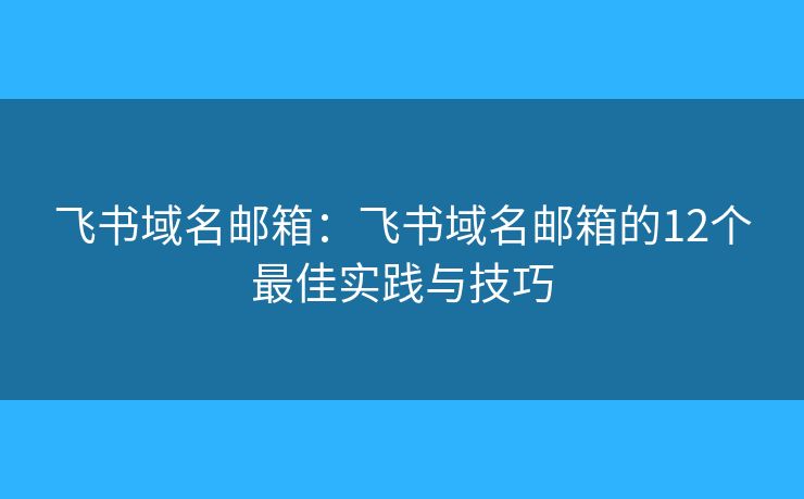 飞书域名邮箱：飞书域名邮箱的12个最佳实践与技巧