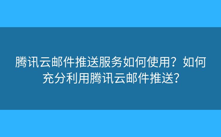腾讯云邮件推送服务如何使用？如何充分利用腾讯云邮件推送？