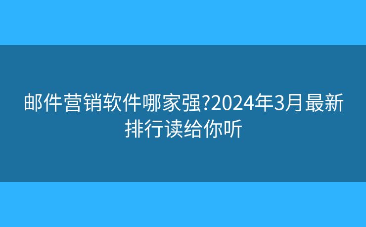 邮件营销软件哪家强?2024年3月最新排行读给你听