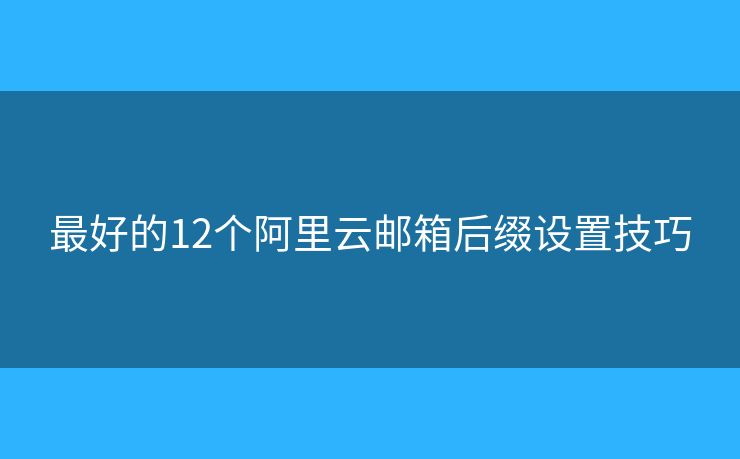 最好的12个阿里云邮箱后缀设置技巧