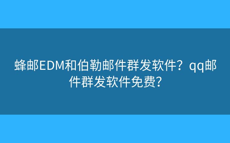蜂邮EDM和伯勒邮件群发软件？qq邮件群发软件免费？