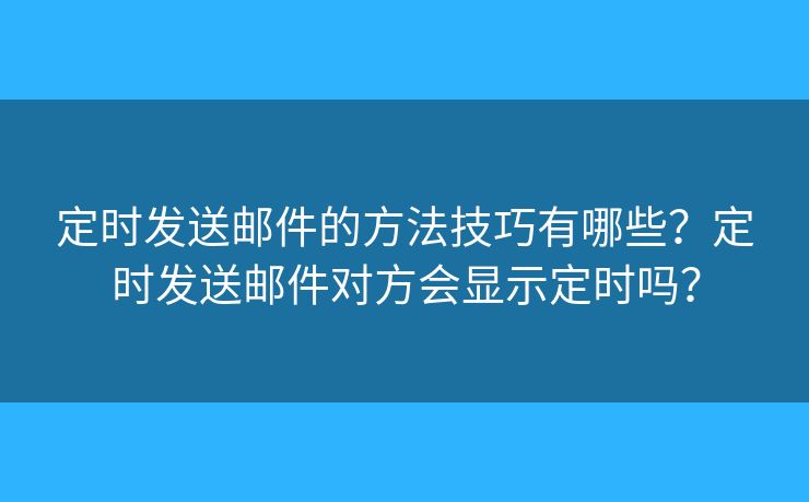 定时发送邮件的方法技巧有哪些？定时发送邮件对方会显示定时吗？