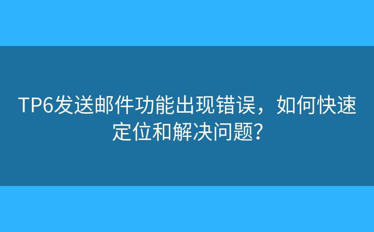TP6发送邮件功能出现错误，如何快速定位和解决问题？