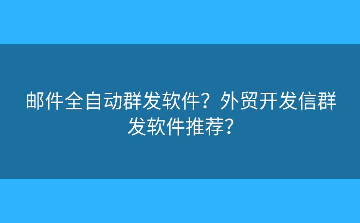 邮件全自动群发软件?外贸开发信群发软件推荐? 邮件全自动群发软件?外贸开发信群发软件推荐?