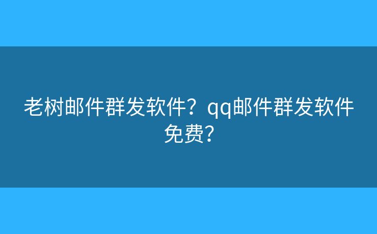 老树邮件群发软件？qq邮件群发软件免费？
