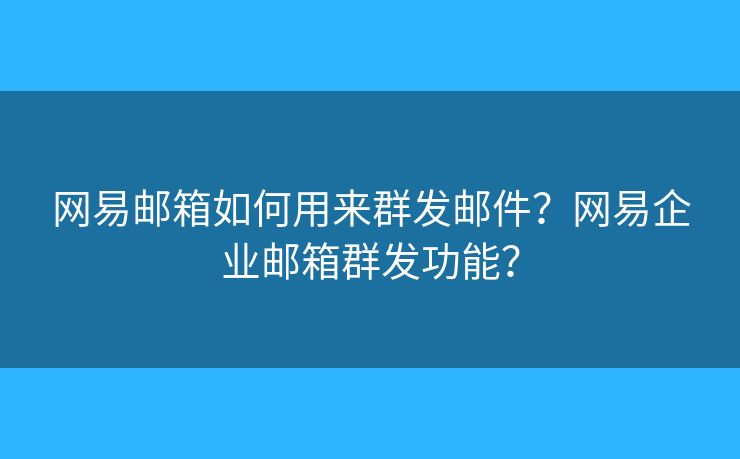 网易邮箱如何用来群发邮件?网易企业邮箱群发功能? 网易邮箱如何用来群发邮件?网易企业邮箱群发功能?