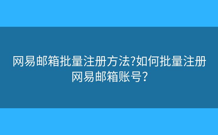 网易邮箱批量注册方法?如何批量注册网易邮箱账号？