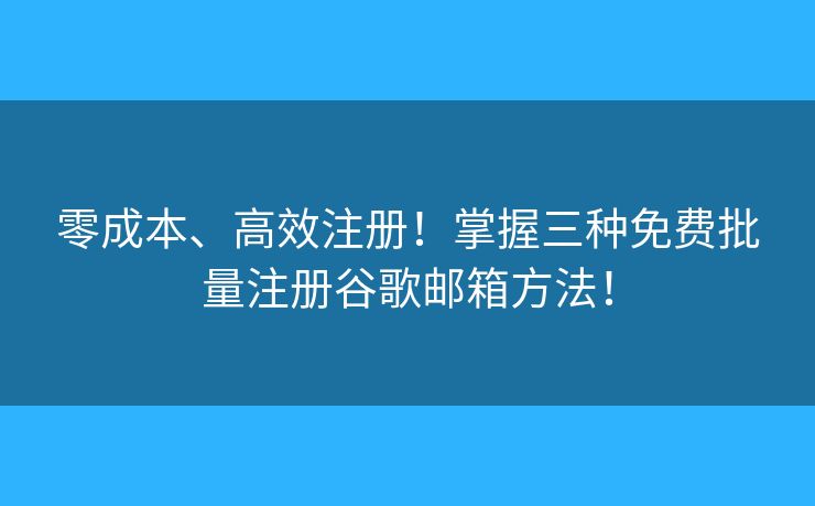 零成本、高效注册！掌握三种免费批量注册谷歌邮箱方法！