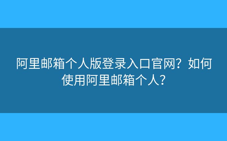 阿里邮箱个人版登录入口官网？如何使用阿里邮箱个人？