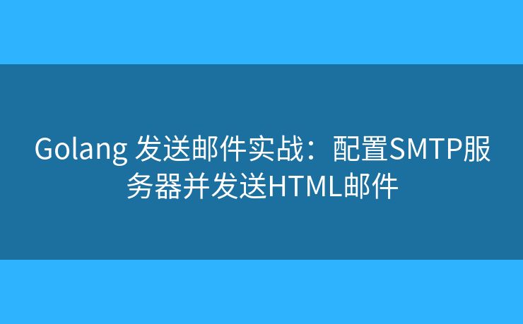 Golang 发送邮件实战：配置SMTP服务器并发送HTML邮件