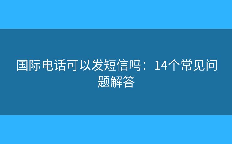 国际电话可以发短信吗：14个常见问题解答