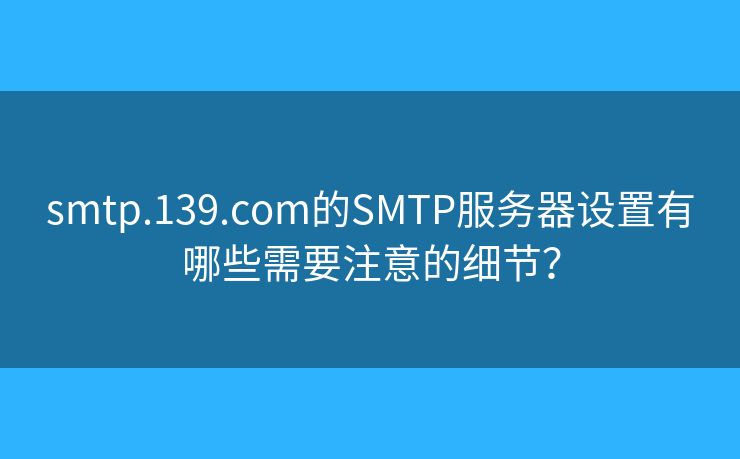 smtp.139.com的SMTP服务器设置有哪些需要注意的细节？