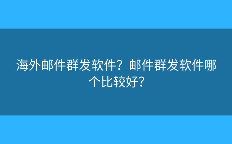 海外邮件群发软件？邮件群发软件哪个比较好？