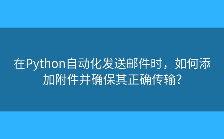 在Python自动化发送邮件时，如何添加附件并确保其正确传输？