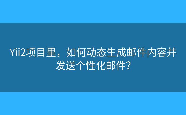 Yii2项目里，如何动态生成邮件内容并发送个性化邮件？
