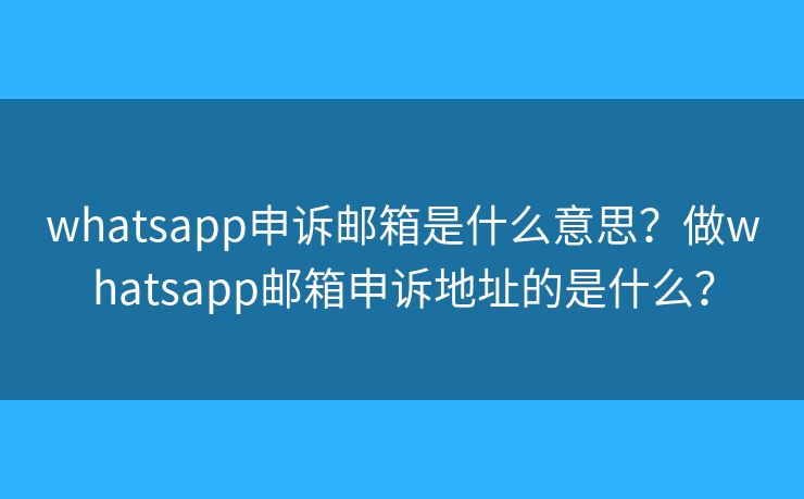 whatsapp申诉邮箱是什么意思？做whatsapp邮箱申诉地址的是什么？
