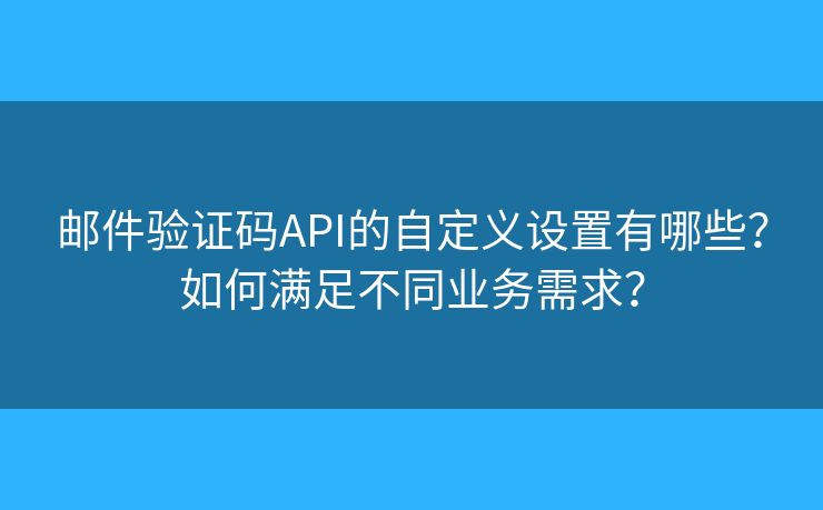 邮件验证码API的自定义设置有哪些？如何满足不同业务需求？