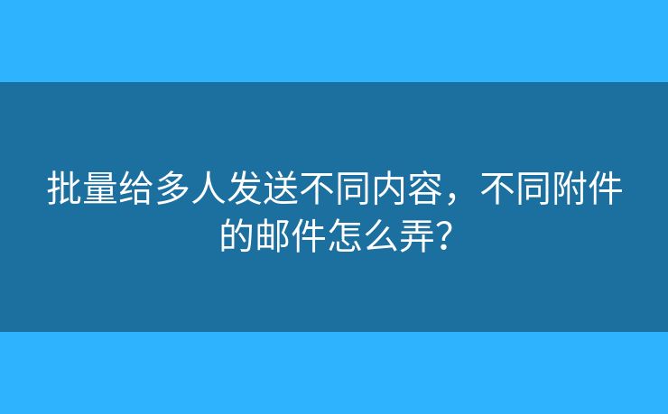 批量给多人发送不同内容，不同附件的邮件怎么弄？