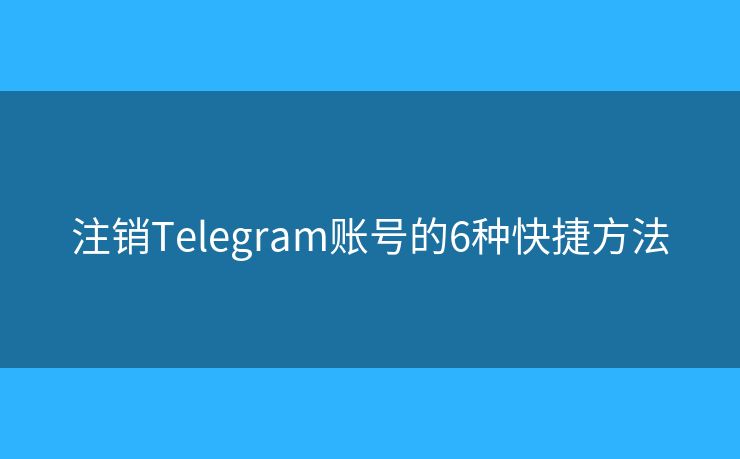 注销Telegram账号的6种快捷方法