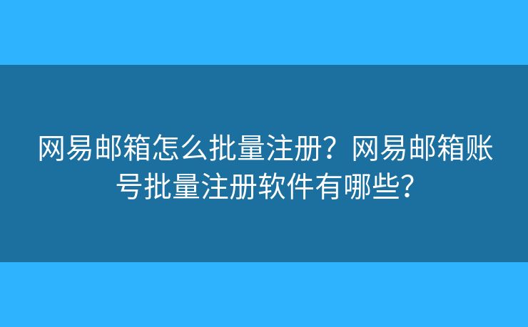 网易邮箱怎么批量注册？网易邮箱账号批量注册软件有哪些？