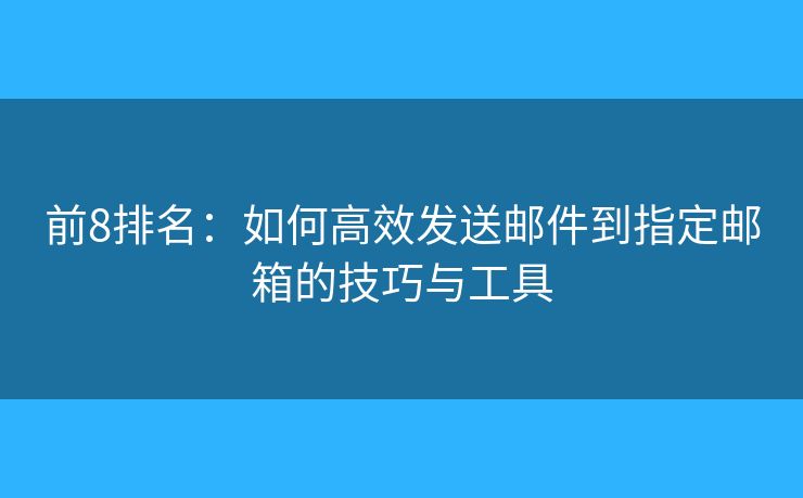 前8排名：如何高效发送邮件到指定邮箱的技巧与工具
